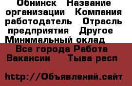 Обнинск › Название организации ­ Компания-работодатель › Отрасль предприятия ­ Другое › Минимальный оклад ­ 1 - Все города Работа » Вакансии   . Тыва респ.